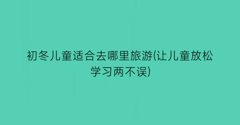 初冬儿童适合去哪里旅游(让儿童放松学习两不误)