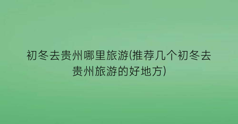 初冬去贵州哪里旅游(推荐几个初冬去贵州旅游的好地方)