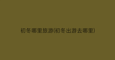 初冬哪里旅游(初冬出游去哪里)