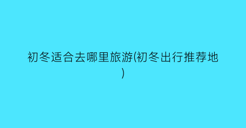初冬适合去哪里旅游(初冬出行推荐地)