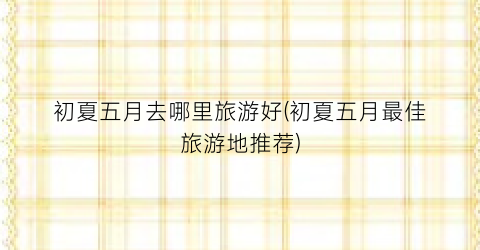 初夏五月去哪里旅游好(初夏五月最佳旅游地推荐)