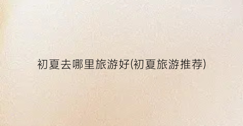 初夏去哪里旅游好(初夏旅游推荐)