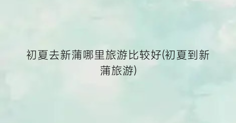 初夏去新蒲哪里旅游比较好(初夏到新蒲旅游)