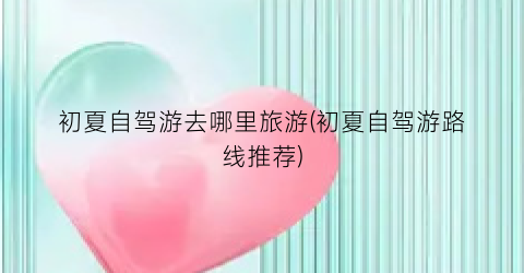 初夏自驾游去哪里旅游(初夏自驾游路线推荐)