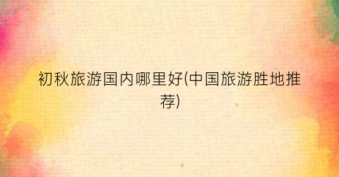 初秋旅游国内哪里好(中国旅游胜地推荐)