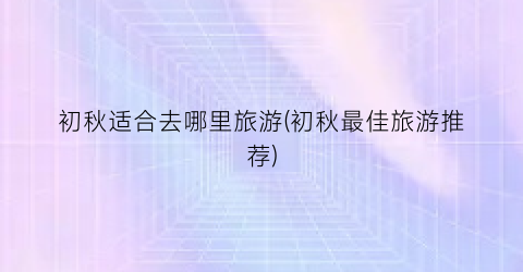 初秋适合去哪里旅游(初秋最佳旅游推荐)