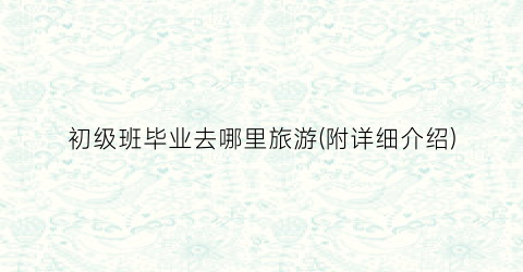 初级班毕业去哪里旅游(附详细介绍)