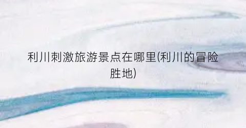 利川刺激旅游景点在哪里(利川的冒险胜地)