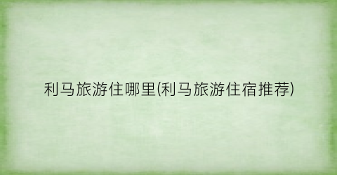 利马旅游住哪里(利马旅游住宿推荐)