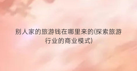 别人家的旅游钱在哪里来的(探索旅游行业的商业模式)