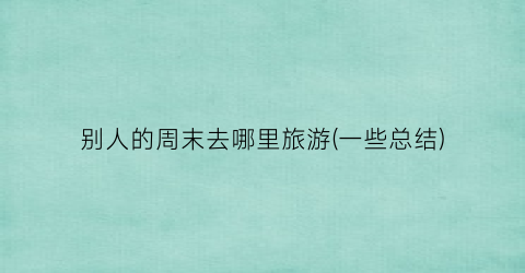 别人的周末去哪里旅游(一些总结)