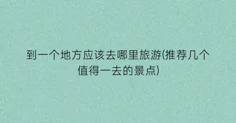到一个地方应该去哪里旅游(推荐几个值得一去的景点)