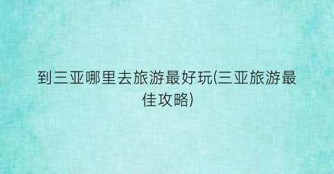 到三亚哪里去旅游最好玩(三亚旅游最佳攻略)