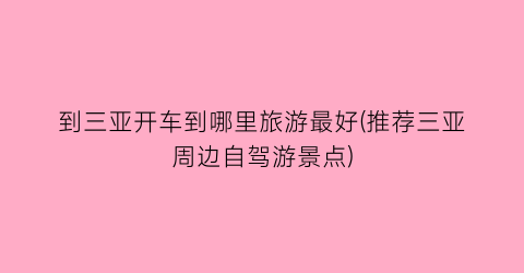 到三亚开车到哪里旅游最好(推荐三亚周边自驾游景点)