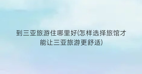 到三亚旅游住哪里好(怎样选择旅馆才能让三亚旅游更舒适)