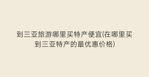 到三亚旅游哪里买特产便宜(在哪里买到三亚特产的最优惠价格)
