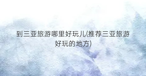 到三亚旅游哪里好玩儿(推荐三亚旅游好玩的地方)
