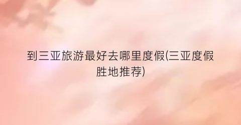 到三亚旅游最好去哪里度假(三亚度假胜地推荐)