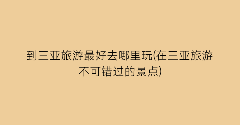 到三亚旅游最好去哪里玩(在三亚旅游不可错过的景点)