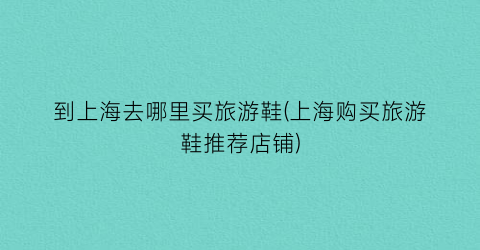 到上海去哪里买旅游鞋(上海购买旅游鞋推荐店铺)
