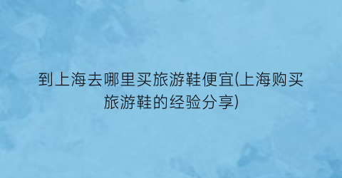 到上海去哪里买旅游鞋便宜(上海购买旅游鞋的经验分享)