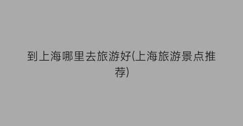 到上海哪里去旅游好(上海旅游景点推荐)
