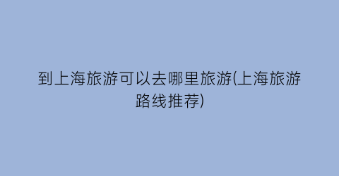 到上海旅游可以去哪里旅游(上海旅游路线推荐)