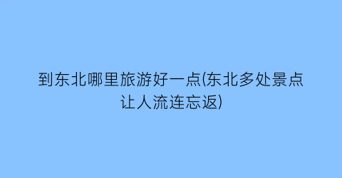 到东北哪里旅游好一点(东北多处景点让人流连忘返)