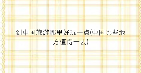 到中国旅游哪里好玩一点(中国哪些地方值得一去)