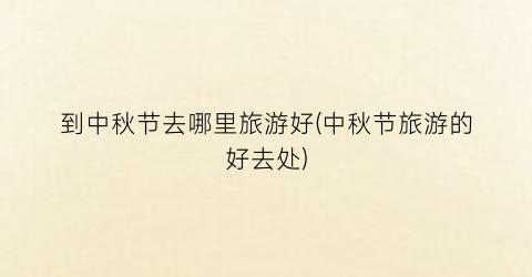 到中秋节去哪里旅游好(中秋节旅游的好去处)