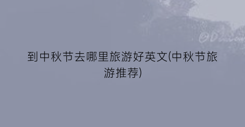 到中秋节去哪里旅游好英文(中秋节旅游推荐)