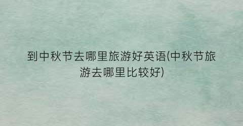 到中秋节去哪里旅游好英语(中秋节旅游去哪里比较好)