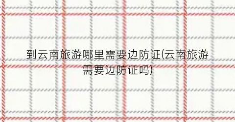 到云南旅游哪里需要边防证(云南旅游需要边防证吗)