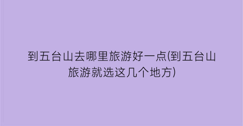 到五台山去哪里旅游好一点(到五台山旅游就选这几个地方)