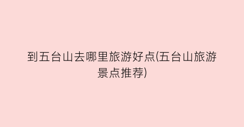 到五台山去哪里旅游好点(五台山旅游景点推荐)