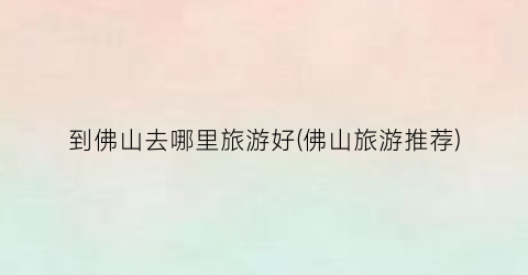 到佛山去哪里旅游好(佛山旅游推荐)