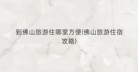 到佛山旅游住哪里方便(佛山旅游住宿攻略)