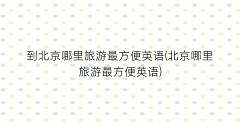 到北京哪里旅游最方便英语(北京哪里旅游最方便英语)