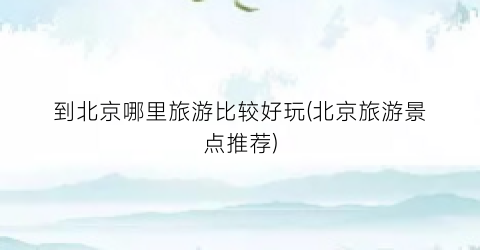 到北京哪里旅游比较好玩(北京旅游景点推荐)