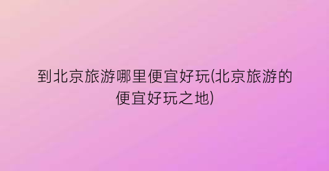到北京旅游哪里便宜好玩(北京旅游的便宜好玩之地)