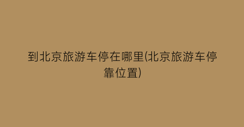 到北京旅游车停在哪里(北京旅游车停靠位置)