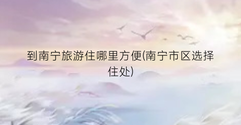 到南宁旅游住哪里方便(南宁市区选择住处)