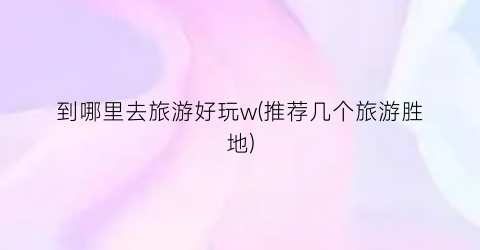 到哪里去旅游好玩w(推荐几个旅游胜地)