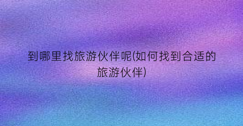到哪里找旅游伙伴呢(如何找到合适的旅游伙伴)