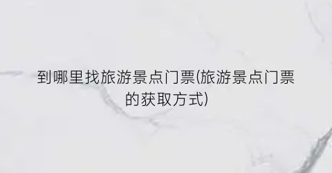 到哪里找旅游景点门票(旅游景点门票的获取方式)