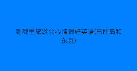 到哪里旅游会心情很好英语(巴厘岛和东京)