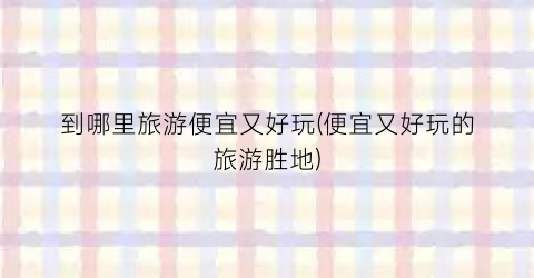 到哪里旅游便宜又好玩(便宜又好玩的旅游胜地)