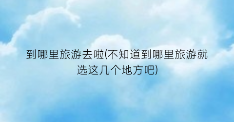 到哪里旅游去啦(不知道到哪里旅游就选这几个地方吧)