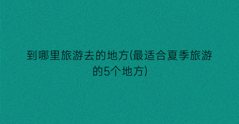 到哪里旅游去的地方(最适合夏季旅游的5个地方)