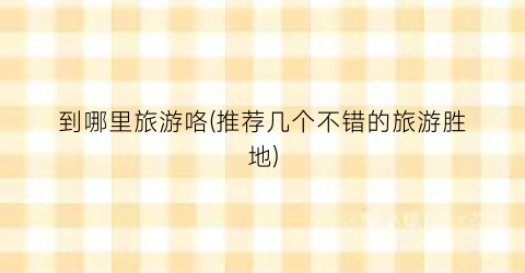 到哪里旅游咯(推荐几个不错的旅游胜地)